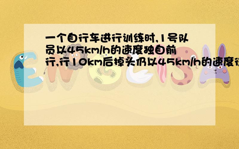 一个自行车进行训练时,1号队员以45km/h的速度独自前行,行10km后掉头仍以45km/h的速度往回骑,直到与其他...一个自行车进行训练时,1号队员以45km/h的速度独自前行,行10km后掉头仍以45km/h的速度往