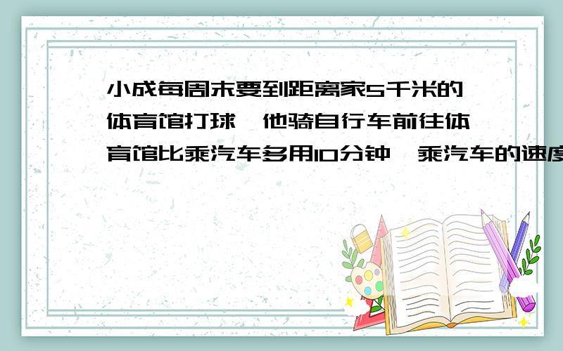 小成每周末要到距离家5千米的体育馆打球,他骑自行车前往体育馆比乘汽车多用10分钟,乘汽车的速度是骑自行车速度的2倍,设骑自行车的速度为x千米/时,根据题意列方程为