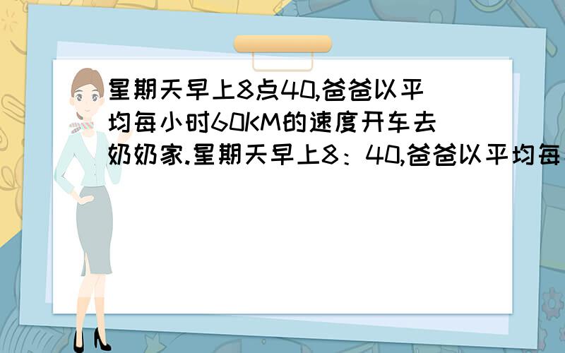 星期天早上8点40,爸爸以平均每小时60KM的速度开车去奶奶家.星期天早上8：40,爸爸以平均每小时60KM的速度开车去奶奶家,10：20到达；下午3：50以平均每小时80KM的速度原路返回,想在下午6：00赶