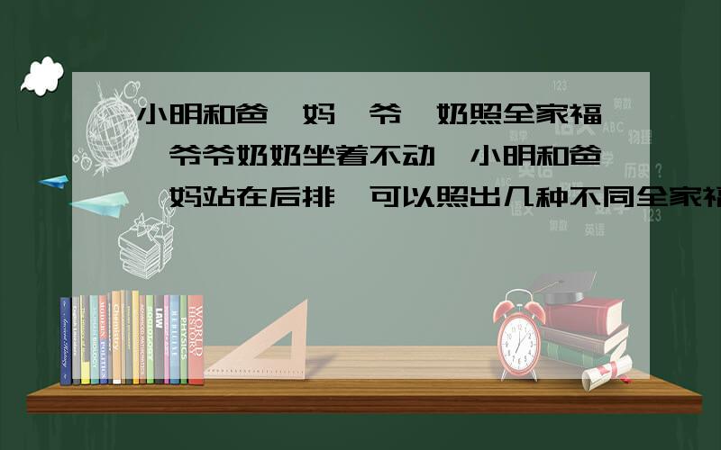 小明和爸、妈、爷、奶照全家福,爷爷奶奶坐着不动,小明和爸、妈站在后排,可以照出几种不同全家福?