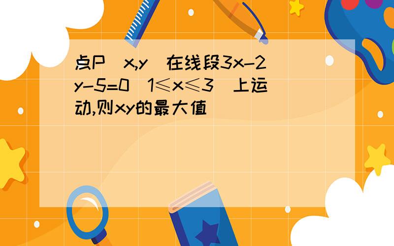 点P(x,y)在线段3x-2y-5=0(1≤x≤3)上运动,则xy的最大值