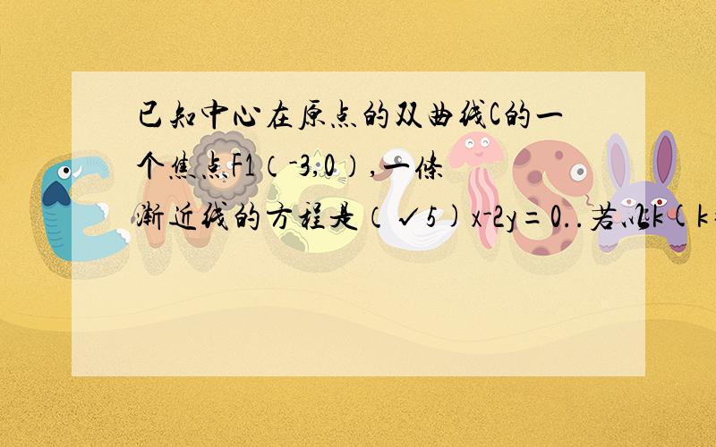 已知中心在原点的双曲线C的一个焦点F1（-3,0）,一条渐近线的方程是（√5)x-2y=0..若以k(k≠0）为斜率的