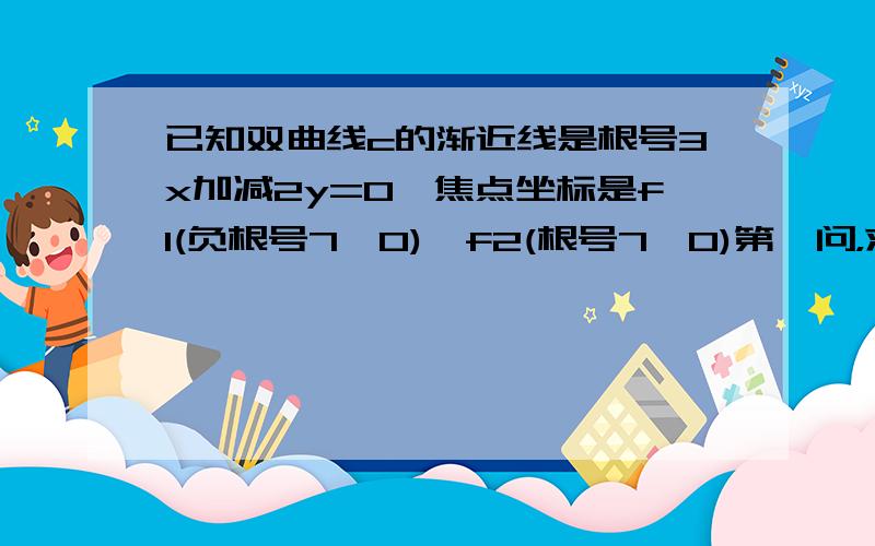 已知双曲线c的渐近线是根号3x加减2y=0,焦点坐标是f1(负根号7,0),f2(根号7,0)第一问，求双曲线c的方程第二问，若椭圆c1与双曲线c有公共的焦点，且它们的离心率之和为6分之5倍根号7，点p在椭圆