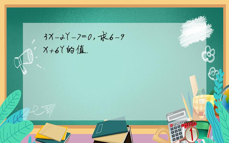 3X-2Y-7=0,求6-9X+6Y的值.