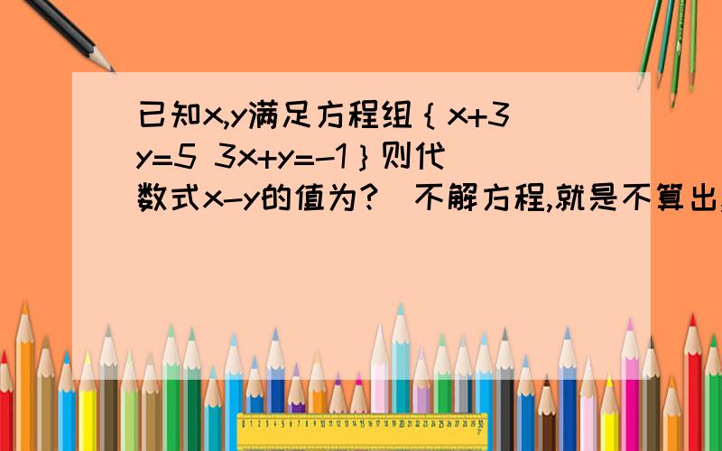 已知x,y满足方程组｛x+3y=5 3x+y=-1｝则代数式x-y的值为?（不解方程,就是不算出,不是算不出）