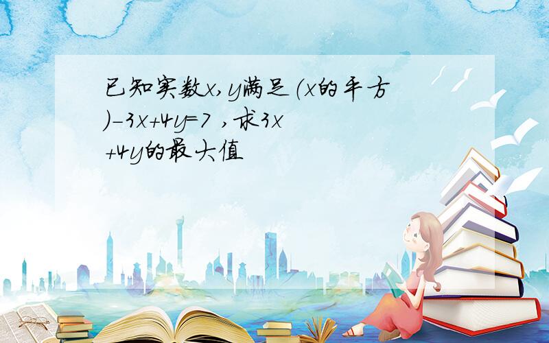 已知实数x,y满足（x的平方）-3x+4y=7 ,求3x+4y的最大值