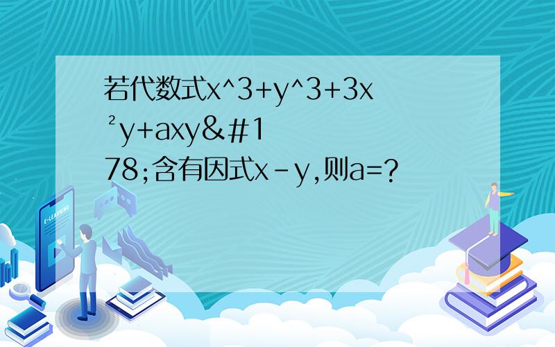 若代数式x^3+y^3+3x²y+axy²含有因式x-y,则a=?