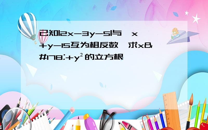 已知|2x-3y-5|与√x+y-15互为相反数,求x²+y²的立方根