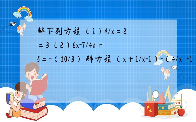 解下列方程 （1）4/x=2=3 （2）6x-7/4x+5=-（10/3） 解方程 （x+1/x-1）-（4/x²-1）=1,请明确的写出检验的过程,答得好我会考虑加分只要写第三题