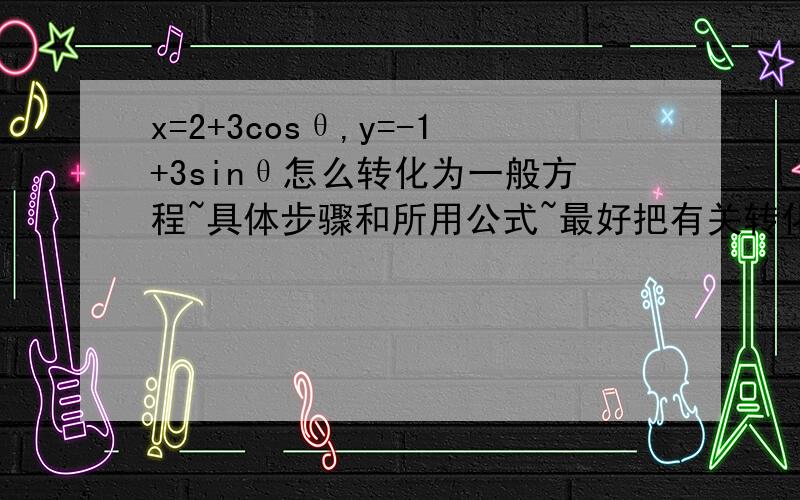 x=2+3cosθ,y=-1+3sinθ怎么转化为一般方程~具体步骤和所用公式~最好把有关转化的所有公式给我~