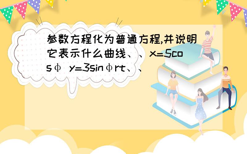 参数方程化为普通方程,并说明它表示什么曲线、、x=5cosφ y=3sinφrt、、