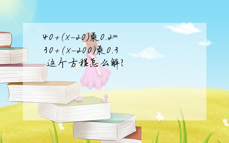 40+（x-20）乘0.2=30+(x-200)乘0.3 这个方程怎么解?