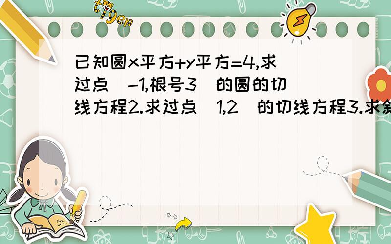 已知圆x平方+y平方=4,求过点(-1,根号3)的圆的切线方程2.求过点（1,2）的切线方程3.求斜率为1的圆的切线方程