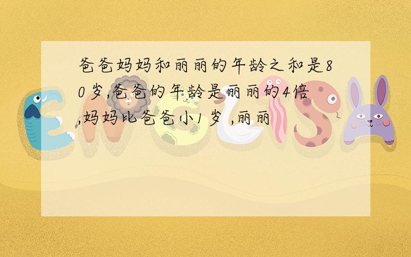 爸爸妈妈和丽丽的年龄之和是80岁,爸爸的年龄是丽丽的4倍,妈妈比爸爸小1岁 ,丽丽