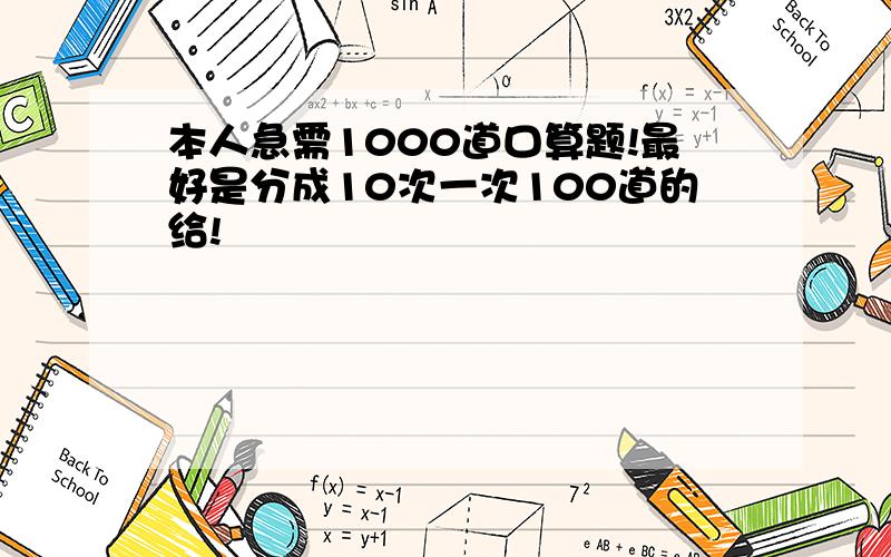 本人急需1000道口算题!最好是分成10次一次100道的给!