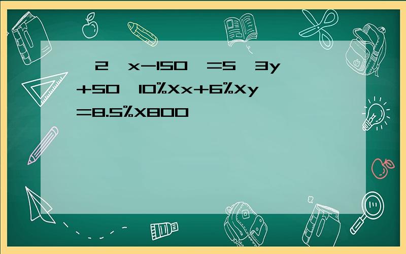 {2【x-150】=5【3y+50】10%Xx+6%Xy=8.5%X800