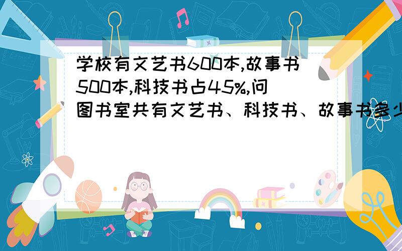 学校有文艺书600本,故事书500本,科技书占45%,问图书室共有文艺书、科技书、故事书多少本