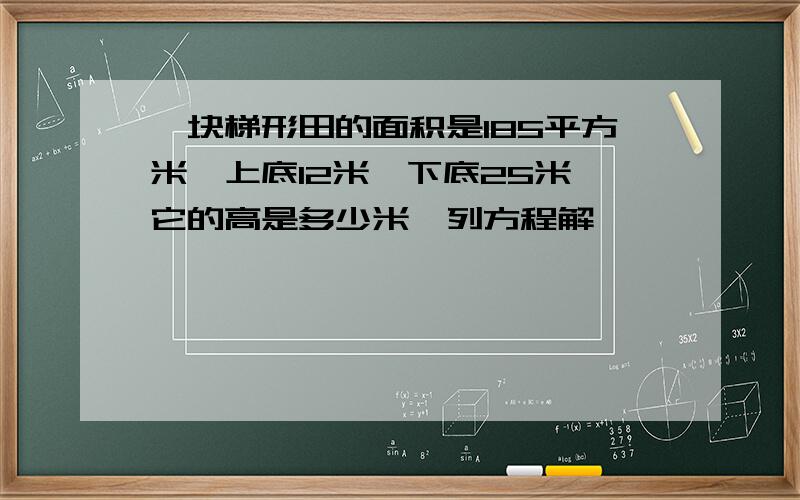 一块梯形田的面积是185平方米,上底12米,下底25米,它的高是多少米,列方程解,