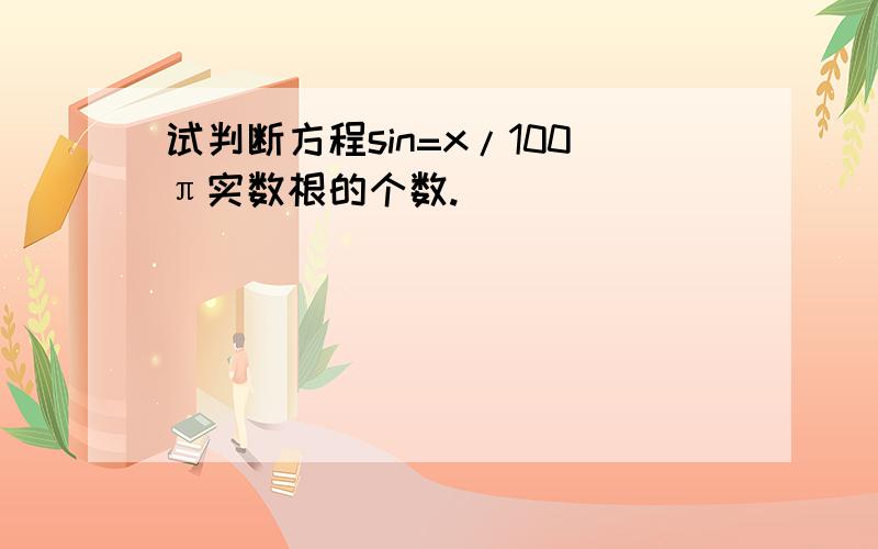 试判断方程sin=x/100π实数根的个数.