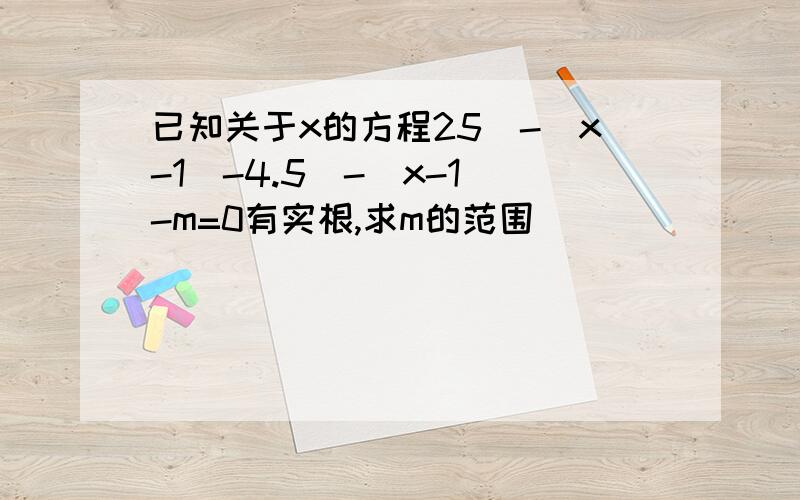 已知关于x的方程25^-|x-1|-4.5^-|x-1|-m=0有实根,求m的范围