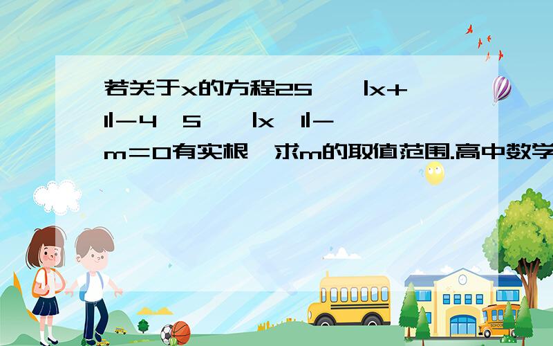 若关于x的方程25^﹣|x+1|－4×5^﹣|x﹢1|－m＝0有实根,求m的取值范围.高中数学水平的同学注意了,我这里就没有积分可以犒劳你们了,