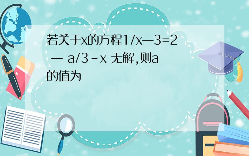 若关于x的方程1/x—3=2 — a/3-x 无解,则a的值为