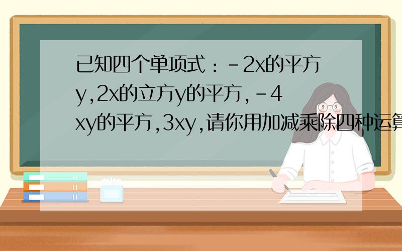 已知四个单项式：-2x的平方y,2x的立方y的平方,-4xy的平方,3xy,请你用加减乘除四种运算中的一种或几种,使它们的结果为x的平方,请写出你的算式