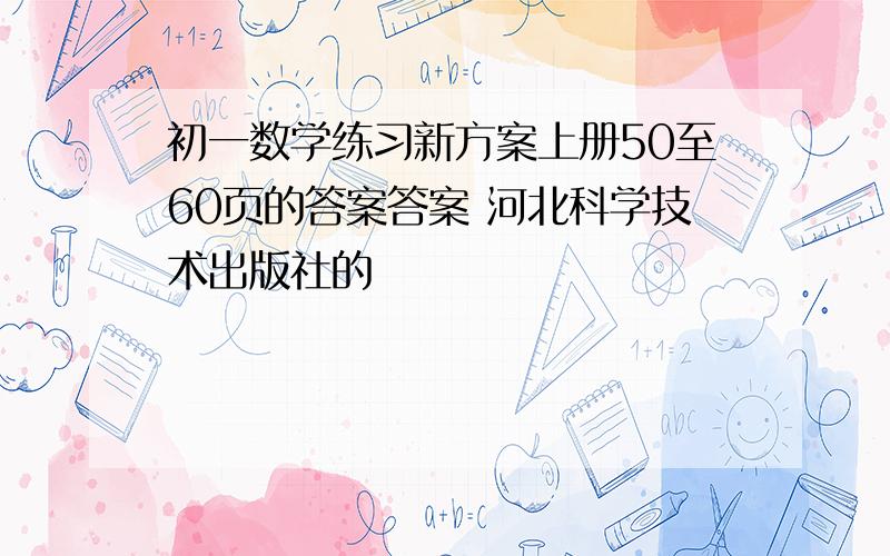 初一数学练习新方案上册50至60页的答案答案 河北科学技术出版社的