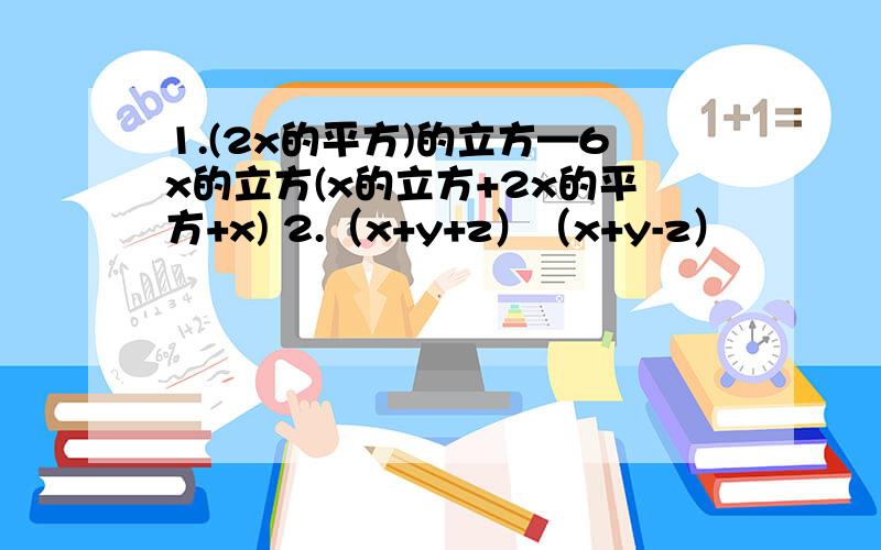 1.(2x的平方)的立方—6x的立方(x的立方+2x的平方+x) 2.（x+y+z）（x+y-z）