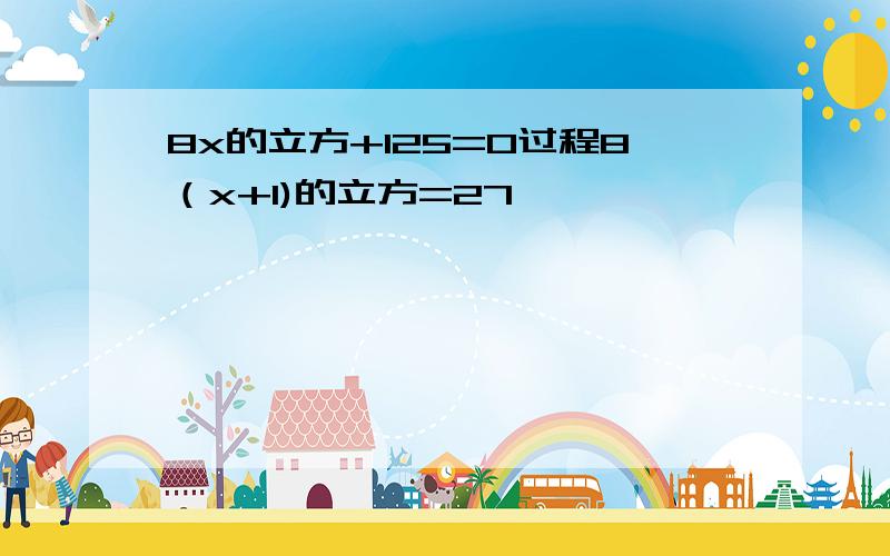 8x的立方+125=0过程8（x+1)的立方=27