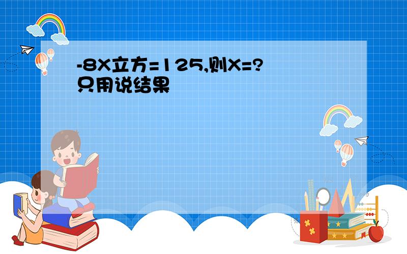 -8X立方=125,则X=?只用说结果