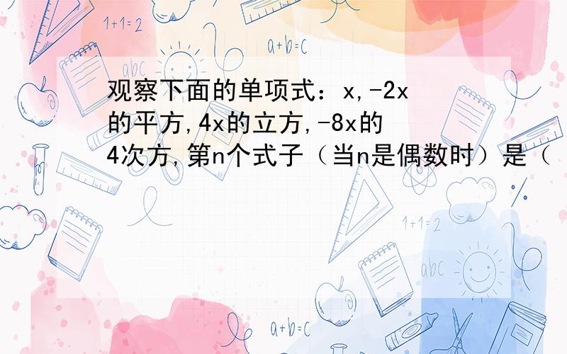 观察下面的单项式：x,-2x的平方,4x的立方,-8x的4次方,第n个式子（当n是偶数时）是（