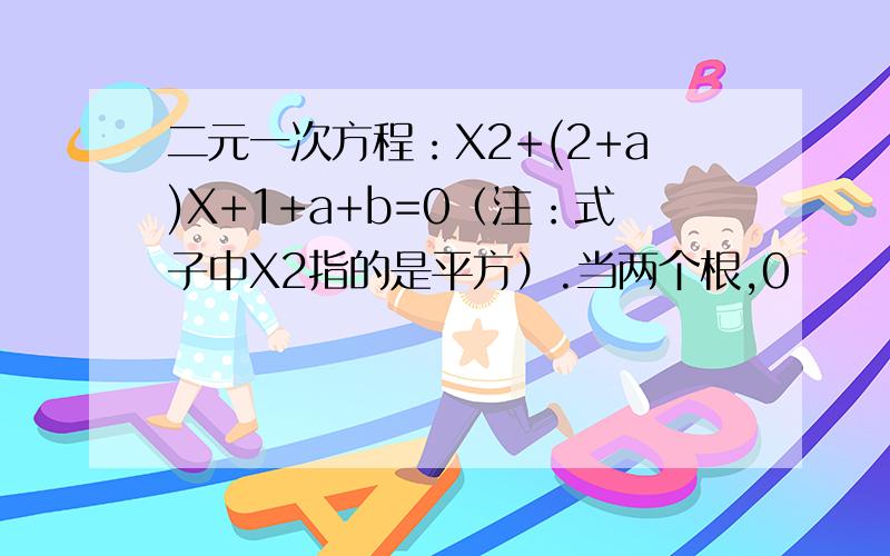 二元一次方程：X2+(2+a)X+1+a+b=0（注：式子中X2指的是平方）.当两个根,0