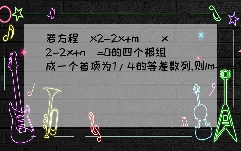 若方程（x2-2x+m）（x2-2x+n）=0的四个根组成一个首项为1/4的等差数列.则lm-nl=?