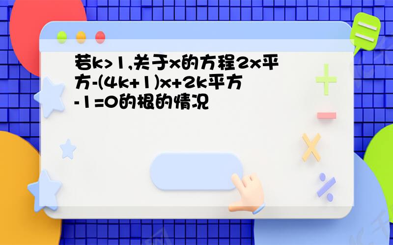 若k>1,关于x的方程2x平方-(4k+1)x+2k平方-1=0的根的情况