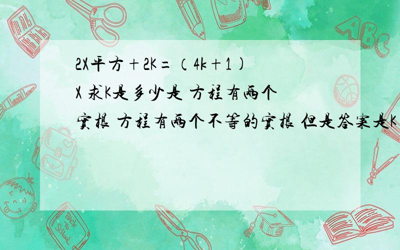 2X平方+2K=（4k+1)X 求K是多少是 方程有两个实根 方程有两个不等的实根 但是答案是K>-八分之1！