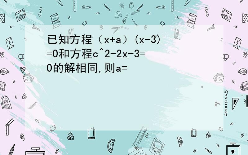 已知方程（x+a）(x-3)=0和方程c^2-2x-3=0的解相同,则a=