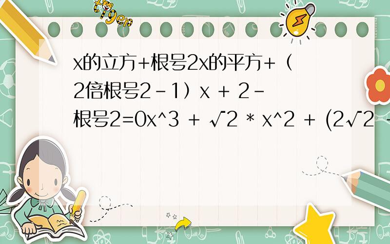 x的立方+根号2x的平方+（2倍根号2-1）x + 2-根号2=0x^3 + √2 * x^2 + (2√2 - 1)x + 2 - √2 = 0