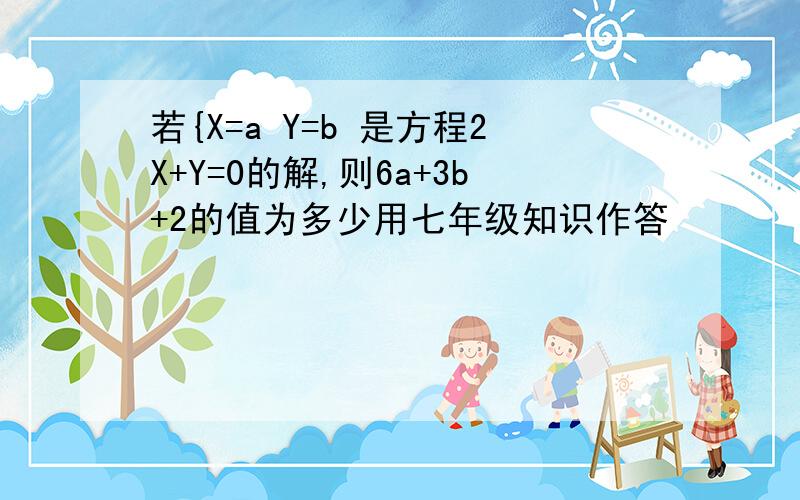 若{X=a Y=b 是方程2X+Y=0的解,则6a+3b+2的值为多少用七年级知识作答