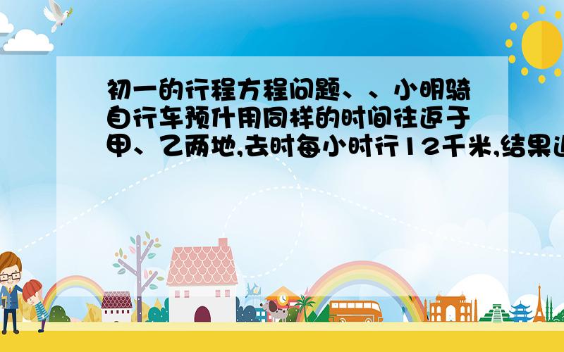 初一的行程方程问题、、小明骑自行车预什用同样的时间往返于甲、乙两地,去时每小时行12千米,结果迟到了6分钟;返回时每小时行15千米,结果早到了20分钟.试求甲、乙两地的路程和小明原来