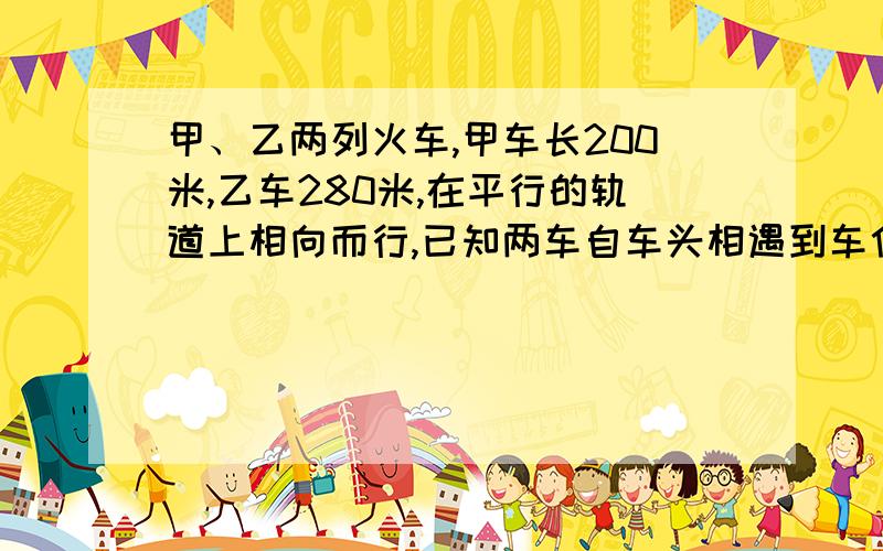 甲、乙两列火车,甲车长200米,乙车280米,在平行的轨道上相向而行,已知两车自车头相遇到车位相离共需18秒,甲、乙两车的速度之比是5：3,要解设和列方程