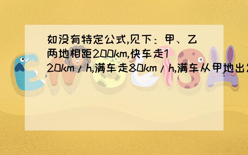 如没有特定公式,见下：甲、乙两地相距200km,快车走120km/h,满车走80km/h,满车从甲地出发,快车从乙地出发,如果两车同时出发,同向而行,出发几时后两车相遇?