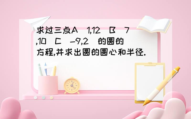 求过三点A(1,12)B(7,10)C(-9,2)的圆的方程,并求出圆的圆心和半径.