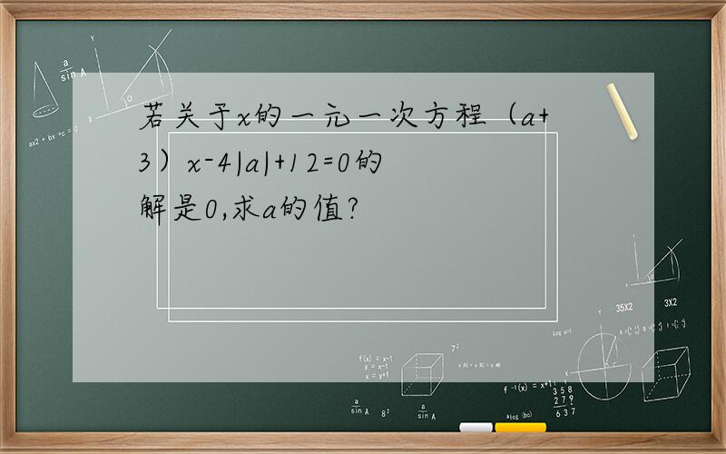 若关于x的一元一次方程（a+3）x-4|a|+12=0的解是0,求a的值?