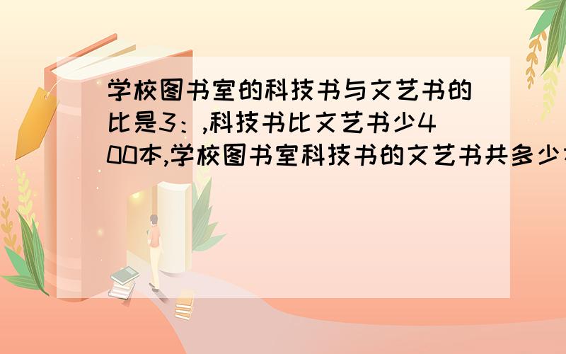 学校图书室的科技书与文艺书的比是3：,科技书比文艺书少400本,学校图书室科技书的文艺书共多少本求求你了,急用,我是新手是3:8