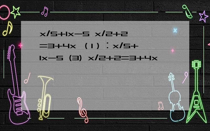 x/5+1x-5 x/2+2=3+4x （1）：x/5+1x-5 (3) x/2+2=3+4x