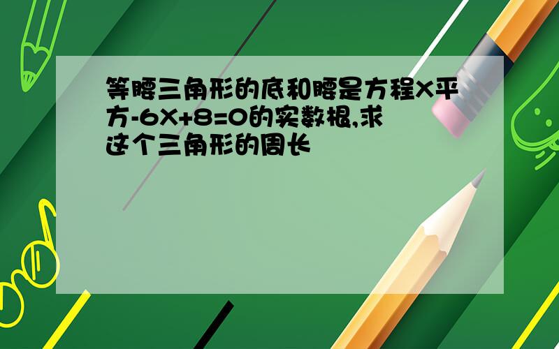 等腰三角形的底和腰是方程X平方-6X+8=0的实数根,求这个三角形的周长