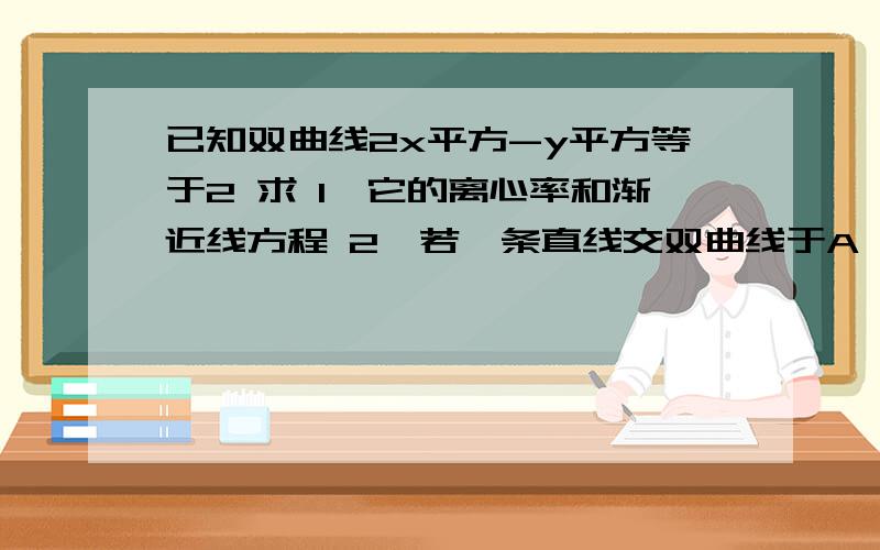 已知双曲线2x平方-y平方等于2 求 1、它的离心率和渐近线方程 2、若一条直线交双曲线于A、B两点;...已知双曲线2x平方-y平方等于2 求1、它的离心率和渐近线方程2、若一条直线交双曲线于A、B