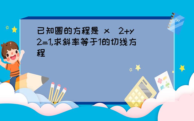 已知圆的方程是 x^2+y^2=1,求斜率等于1的切线方程