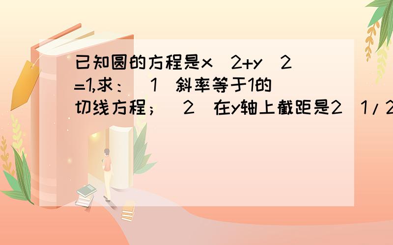 已知圆的方程是x^2+y^2=1,求：（1）斜率等于1的切线方程；（2）在y轴上截距是2^1/2的切线方程.